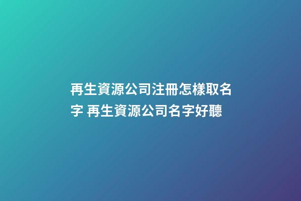 再生資源公司注冊怎樣取名字 再生資源公司名字好聽-第1張-公司起名-玄機派